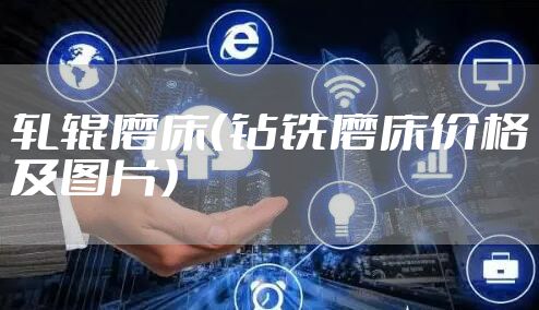 轧辊磨床（钻铣磨床价格及图片）