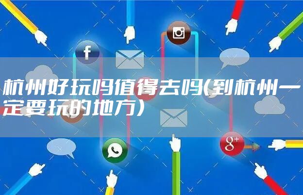 杭州好玩吗值得去吗（到杭州一定要玩的地方）