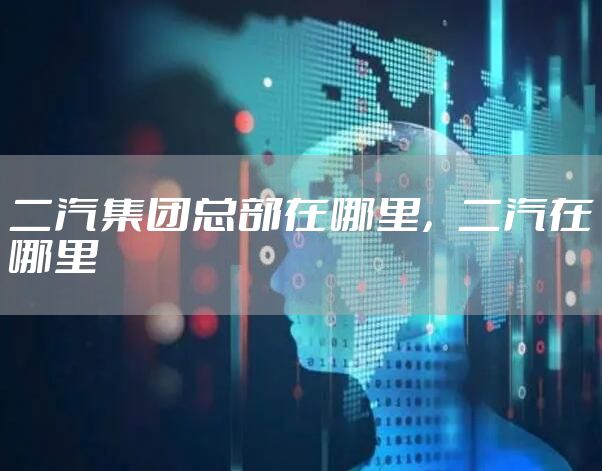 二汽集团总部在哪里，二汽在哪里