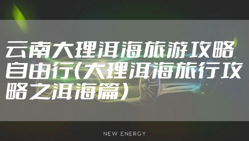 云南大理洱海旅游攻略自由行（大理洱海旅行攻略之洱海篇）