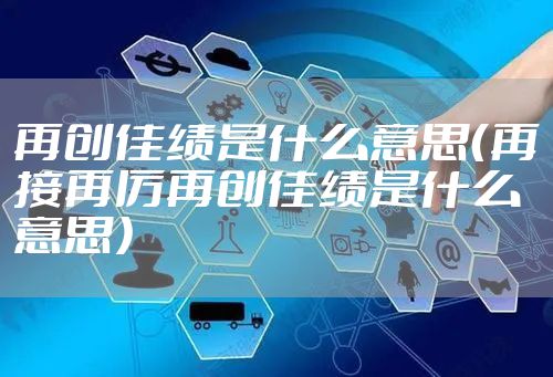 再创佳绩是什么意思（再接再厉再创佳绩是什么意思）