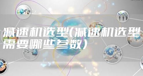 减速机选型（减速机选型需要哪些参数）