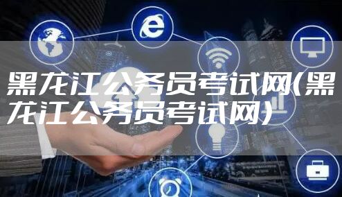 黑龙江公务员考试网（黑龙江公务员考试网）