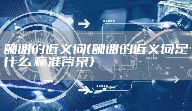 酬谢的近义词（酬谢的近义词是什么 标准答案）