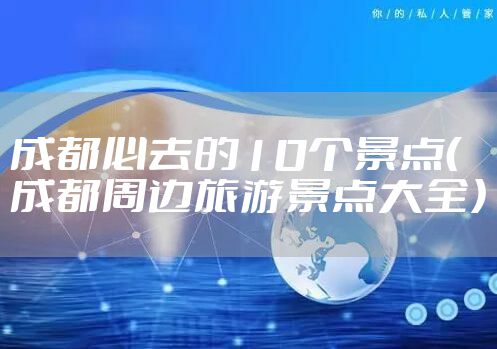 成都必去的10个景点（成都周边旅游景点大全）