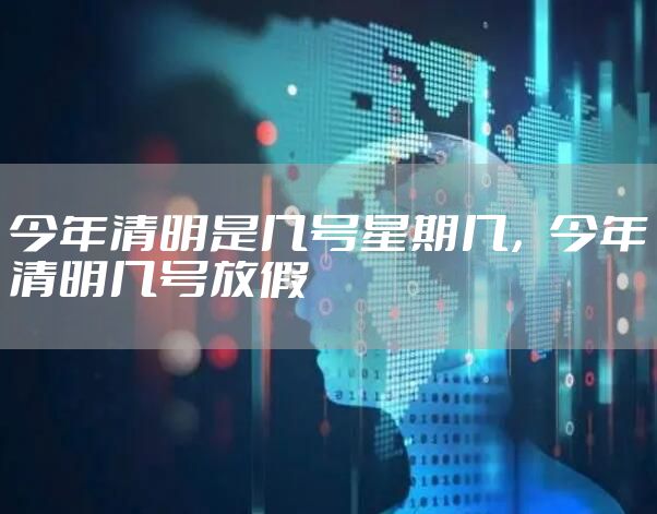 今年清明是几号星期几，今年清明几号放假
