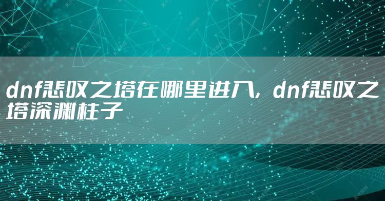 dnf悲叹之塔在哪里进入，dnf悲叹之塔深渊柱子