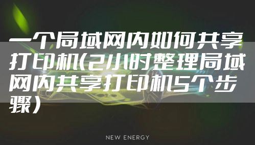 一个局域网内如何共享打印机（2小时整理局域网内共享打印机5个步骤）