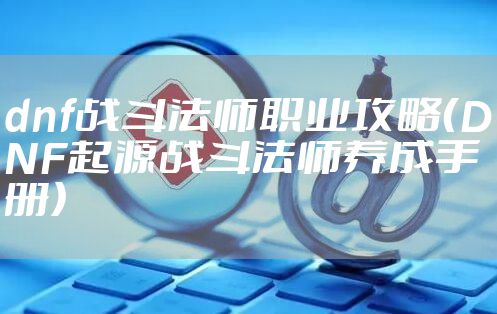 dnf战斗法师职业攻略（DNF起源战斗法师养成手册）