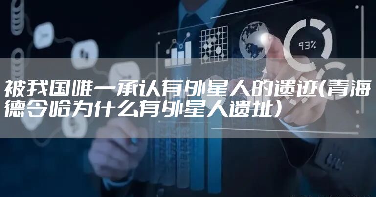 被我国唯一承认有外星人的遗迹（青海德令哈为什么有外星人遗址）