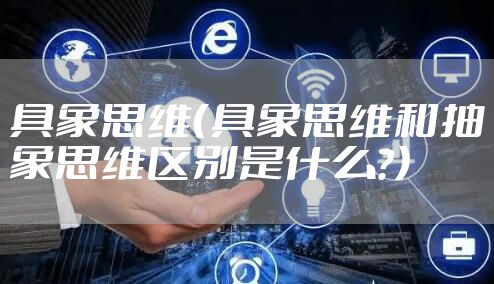 具象思维（具象思维和抽象思维区别是什么?）