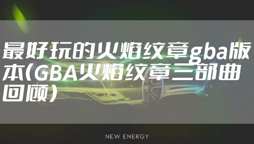 最好玩的火焰纹章gba版本（GBA火焰纹章三部曲回顾）