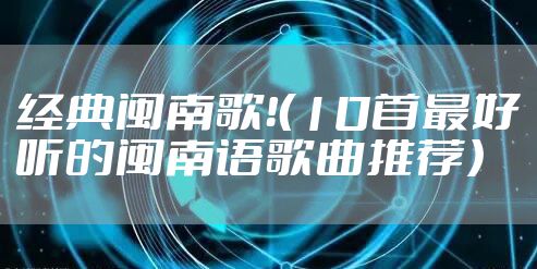 经典闽南歌！（10首最好听的闽南语歌曲推荐）
