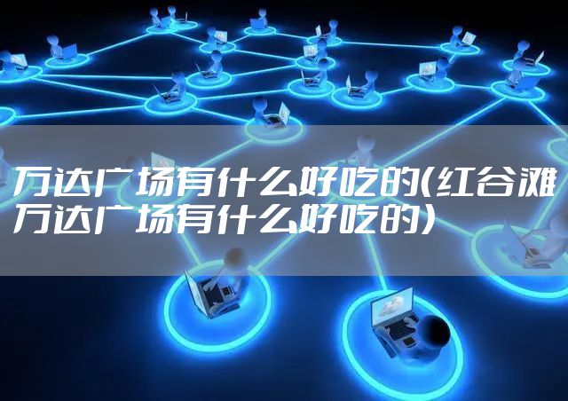 万达广场有什么好吃的（红谷滩万达广场有什么好吃的）