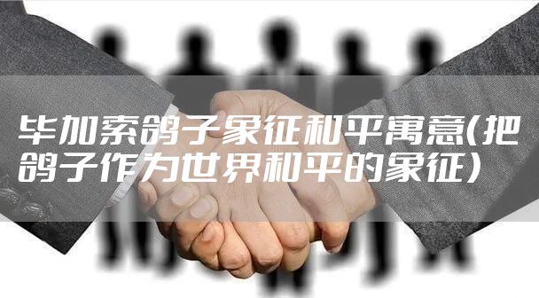 毕加索鸽子象征和平寓意（把鸽子作为世界和平的象征）