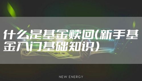什么是基金赎回（新手基金入门基础知识）