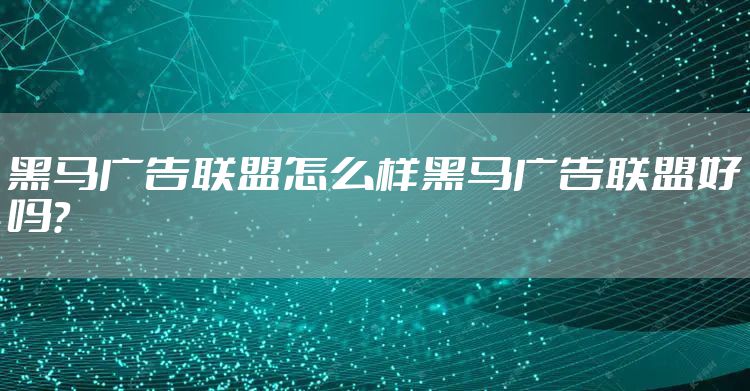 黑马广告联盟怎么样黑马广告联盟好吗？