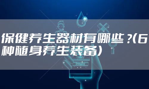 保健养生器材有哪些 ？（6种随身养生装备）