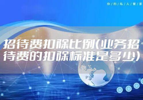 招待费扣除比例（业务招待费的扣除标准是多少）