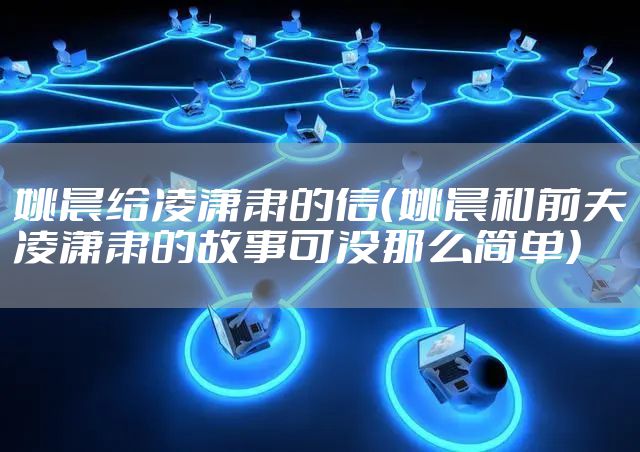姚晨给凌潇肃的信（姚晨和前夫凌潇肃的故事可没那么简单）