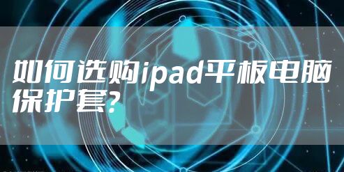 如何选购ipad平板电脑保护套？