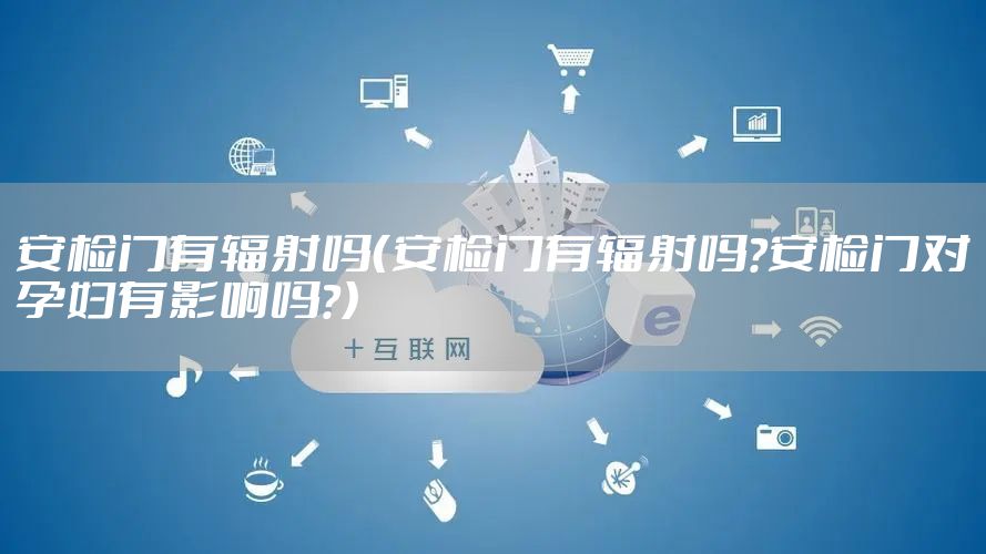 安检门有辐射吗（安检门有辐射吗?安检门对孕妇有影响吗?）