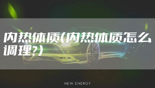内热体质（内热体质怎么调理？）
