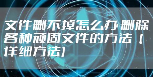 文件删不掉怎么办 删除各种顽固文件的方法【详细方法】