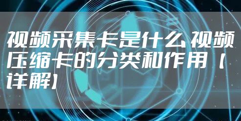 视频采集卡是什么 视频压缩卡的分类和作用【详解】