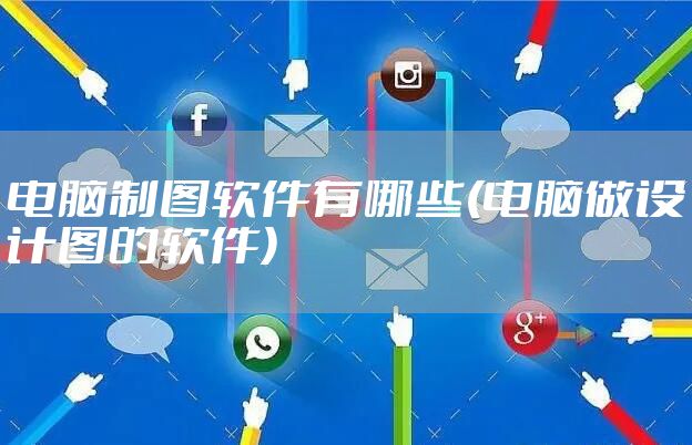 电脑制图软件有哪些(电脑做设计图的软件)
