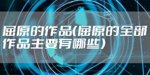 屈原的作品（屈原的全部作品主要有哪些）