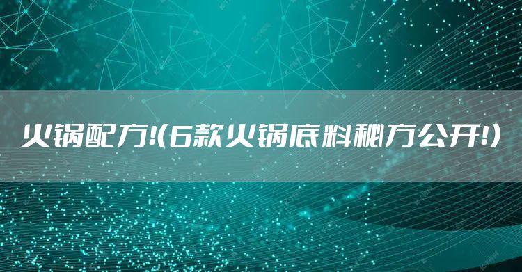 火锅配方！（6款火锅底料秘方公开！）