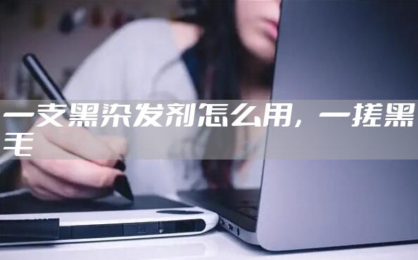 一支黑染发剂怎么用，一搓黑毛