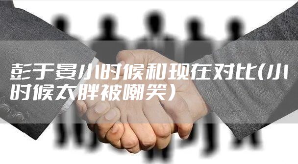彭于晏小时候和现在对比（小时候太胖被嘲笑）