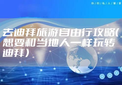 去迪拜旅游自由行攻略（想要和当地人一样玩转迪拜）