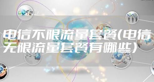 电信不限流量套餐（电信无限流量套餐有哪些）
