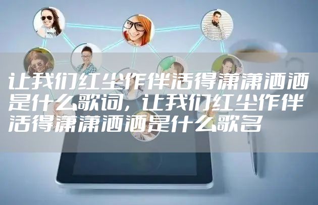 让我们红尘作伴活得潇潇洒洒是什么歌词，让我们红尘作伴活得潇潇洒洒是什么歌名