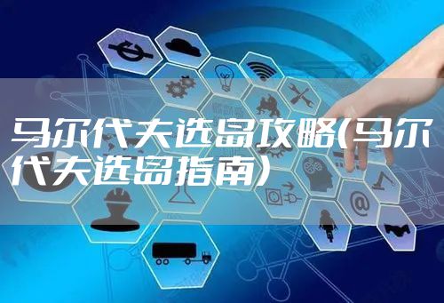 马尔代夫选岛攻略（马尔代夫选岛指南）