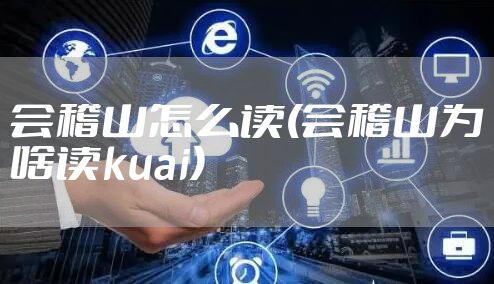 会稽山怎么读(会稽山为啥读kuai)