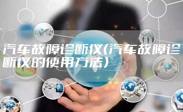 汽车故障诊断仪（汽车故障诊断仪的使用方法）