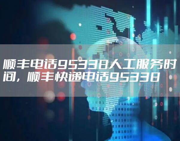 顺丰电话95338人工服务时间，顺丰快递电话95338