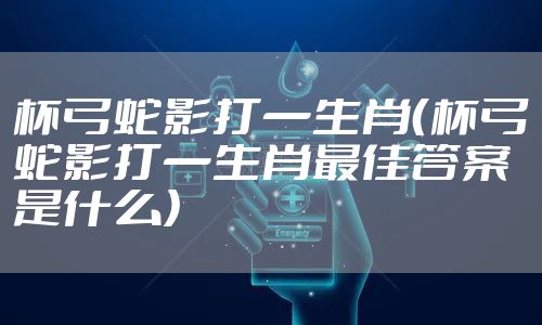 杯弓蛇影打一生肖（杯弓蛇影打一生肖最佳答案是什么）