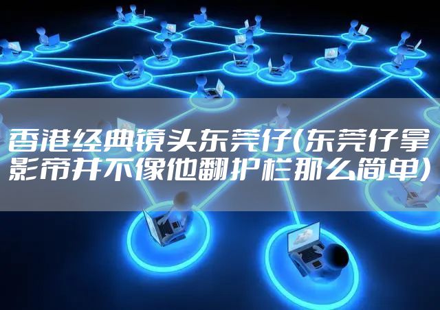 香港经典镜头东莞仔（东莞仔拿影帝并不像他翻护栏那么简单）