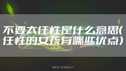 不要太任性是什么意思（任性的女孩有哪些优点）