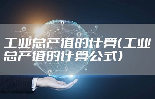 工业总产值的计算（工业总产值的计算公式）
