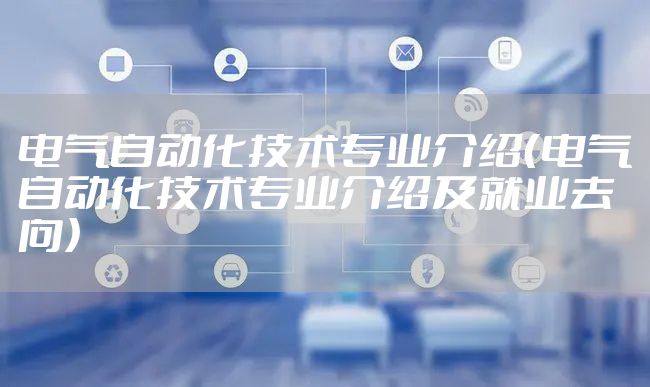 电气自动化技术专业介绍（电气自动化技术专业介绍及就业去向）