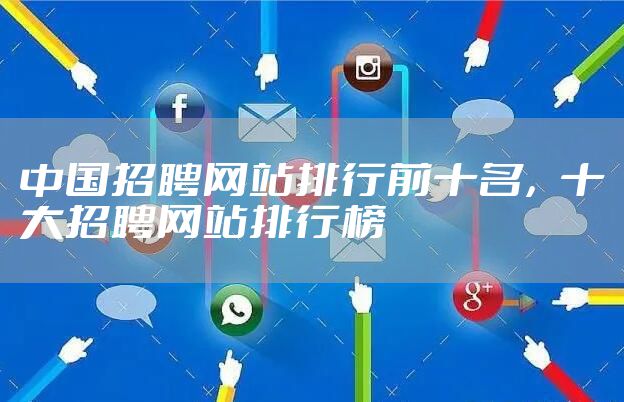 中国招聘网站排行前十名，十大招聘网站排行榜