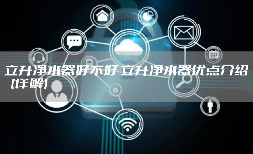 立升净水器好不好 立升净水器优点介绍【详解】