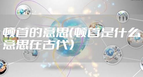 顿首的意思（顿首是什么意思在古代）