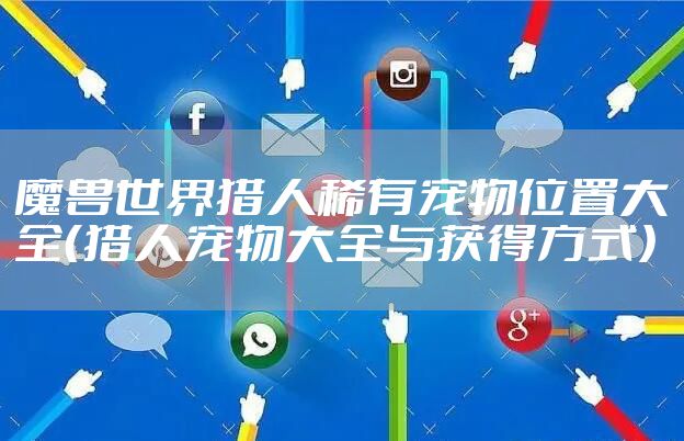 魔兽世界猎人稀有宠物位置大全（猎人宠物大全与获得方式）